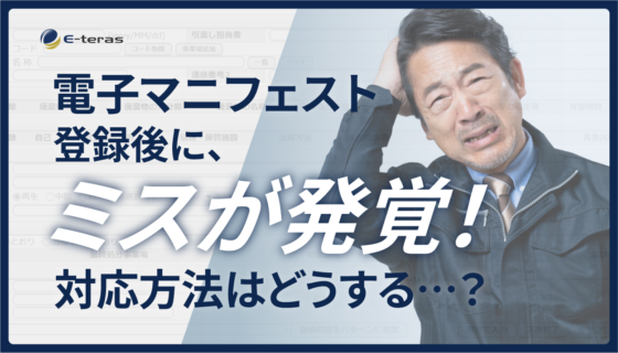 電子マニフェスト登録後にミスが発覚！対応方法はどうする？